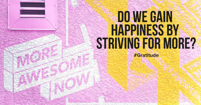 Do we gain happiness by striving for more, better, and more beautiful?